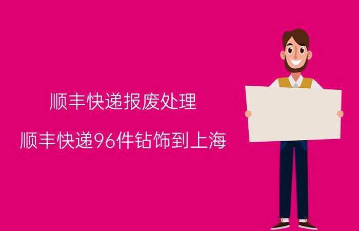 顺丰快递报废处理 顺丰快递96件钻饰到上海，丢了42件，严重磨损32件，贵重物品应该寄快递么？